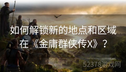 如何解锁新的地点和区域在《金庸群侠传X》？