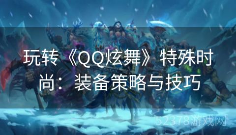 玩转《QQ炫舞》特殊时尚：装备策略与技巧