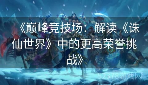 《巅峰竞技场：解读《诛仙世界》中的更高荣誉挑战》