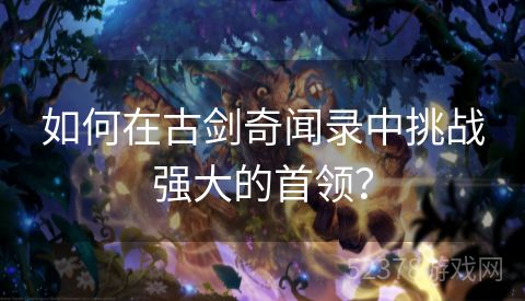 如何在古剑奇闻录中挑战强大的首领？