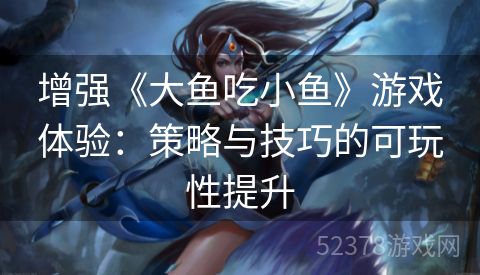 增强《大鱼吃小鱼》游戏体验：策略与技巧的可玩性提升