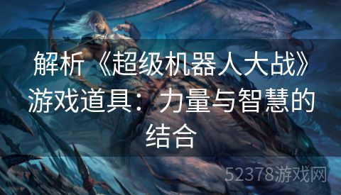 解析《超级机器人大战》游戏道具：力量与智慧的结合