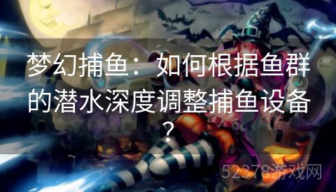 梦幻捕鱼：如何根据鱼群的潜水深度调整捕鱼设备？