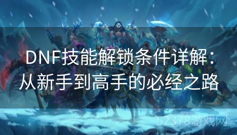 DNF技能解锁条件详解：从新手到高手的必经之路