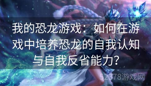 我的恐龙游戏：如何在游戏中培养恐龙的自我认知与自我反省能力？