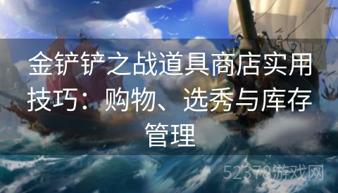 金铲铲之战道具商店实用技巧：购物、选秀与库存管理