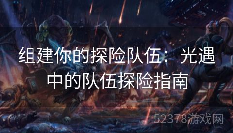 组建你的探险队伍：光遇中的队伍探险指南