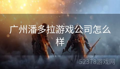 广州潘多拉游戏公司怎么样
