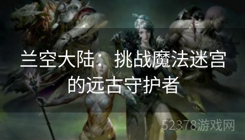 兰空大陆：挑战魔法迷宫的远古守护者