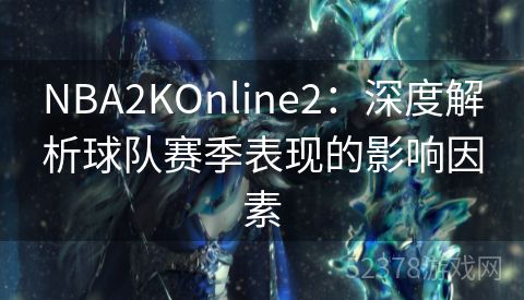 NBA2KOnline2：深度解析球队赛季表现的影响因素