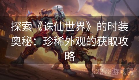 探索《诛仙世界》的时装奥秘：珍稀外观的获取攻略