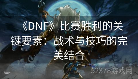  《DNF》比赛胜利的关键要素：战术与技巧的完美结合
