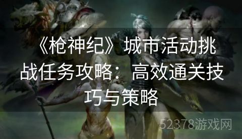  《枪神纪》城市活动挑战任务攻略：高效通关技巧与策略