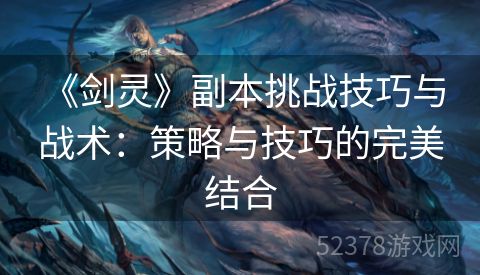  《剑灵》副本挑战技巧与战术：策略与技巧的完美结合