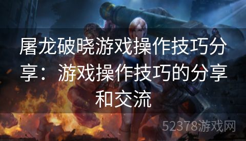 屠龙破晓游戏操作技巧分享：游戏操作技巧的分享和交流