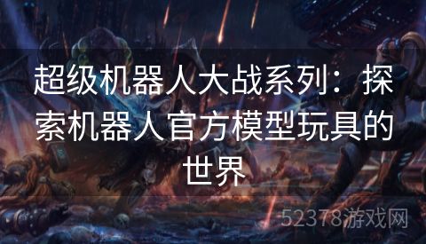 超级机器人大战系列：探索机器人官方模型玩具的世界