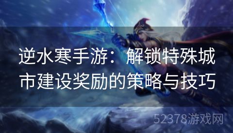 逆水寒手游：解锁特殊城市建设奖励的策略与技巧
