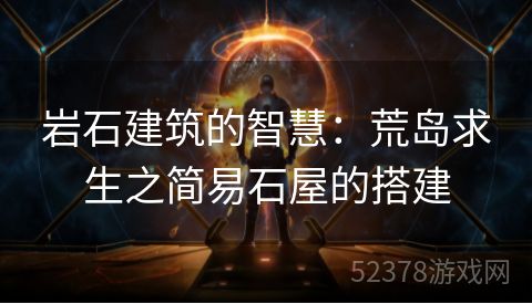岩石建筑的智慧：荒岛求生之简易石屋的搭建