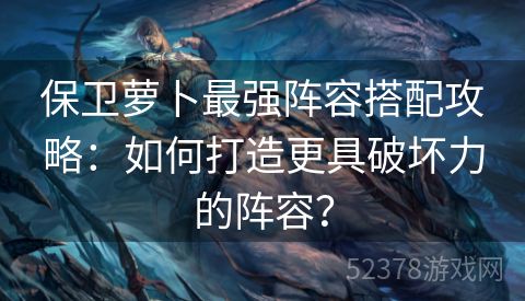 保卫萝卜最强阵容搭配攻略：如何打造更具破坏力的阵容？