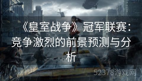 《皇室战争》冠军联赛：竞争激烈的前景预测与分析