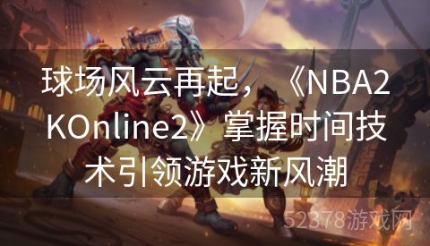 球场风云再起，《NBA2KOnline2》掌握时间技术引领游戏新风潮
