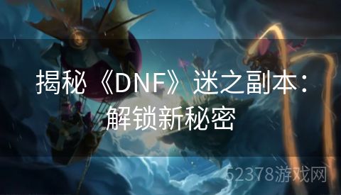 揭秘《DNF》迷之副本：解锁新秘密