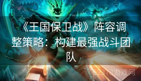  《王国保卫战》阵容调整策略：构建最强战斗团队