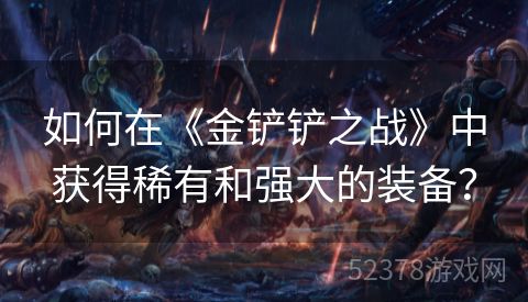 如何在《金铲铲之战》中获得稀有和强大的装备？