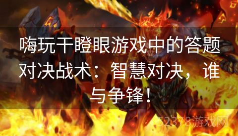 嗨玩干瞪眼游戏中的答题对决战术：智慧对决，谁与争锋！