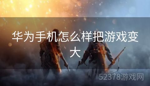 华为手机怎么样把游戏变大
