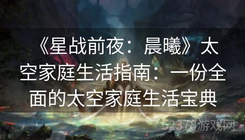  《星战前夜：晨曦》太空家庭生活指南：一份全面的太空家庭生活宝典