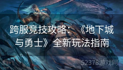 跨服竞技攻略：《地下城与勇士》全新玩法指南