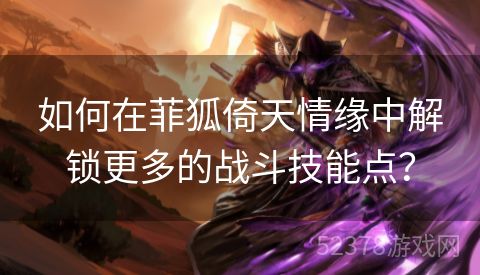 如何在菲狐倚天情缘中解锁更多的战斗技能点？