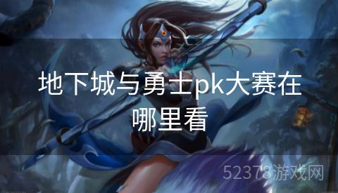 地下城与勇士pk大赛在哪里看