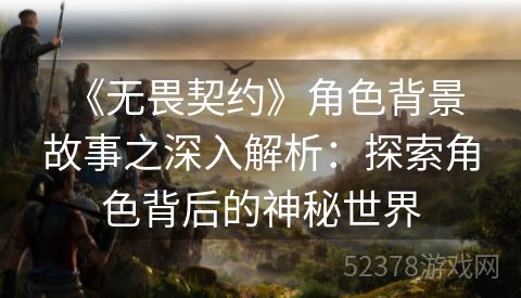  《无畏契约》角色背景故事之深入解析：探索角色背后的神秘世界