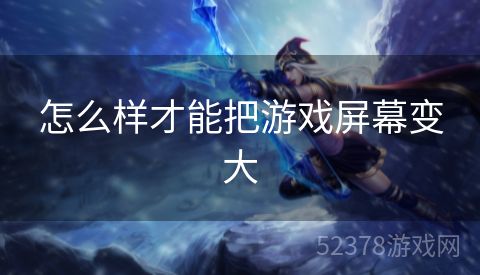 怎么样才能把游戏屏幕变大