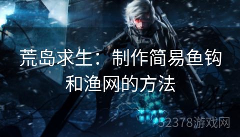 荒岛求生：制作简易鱼钩和渔网的方法