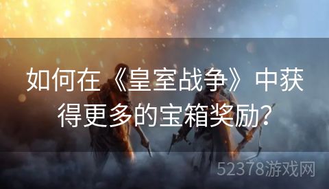 如何在《皇室战争》中获得更多的宝箱奖励？