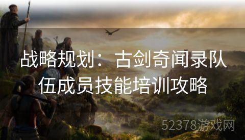 战略规划：古剑奇闻录队伍成员技能培训攻略