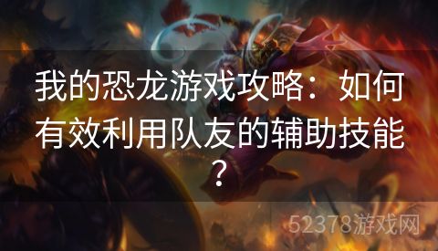 我的恐龙游戏攻略：如何有效利用队友的辅助技能？