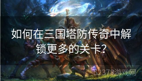 如何在三国塔防传奇中解锁更多的关卡？