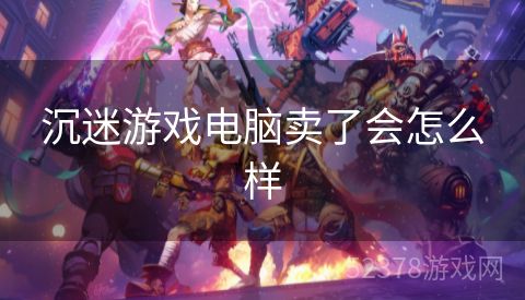 沉迷游戏电脑卖了会怎么样
