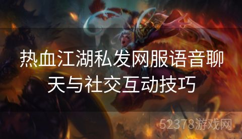 热血江湖私发网服语音聊天与社交互动技巧 热血江湖私发网服语音聊天与社交互动技巧