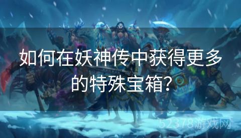 如何在妖神传中获得更多的特殊宝箱？