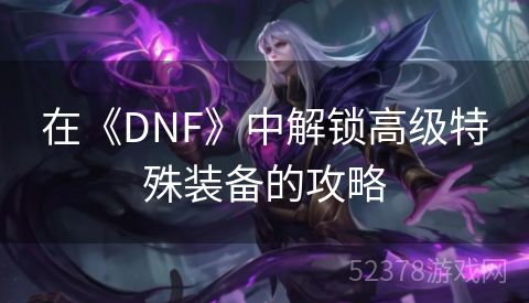 在《DNF》中解锁高级特殊装备的攻略