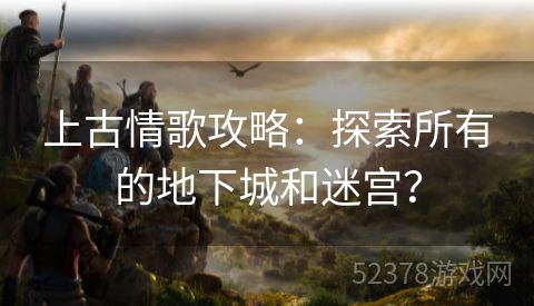 上古情歌攻略：探索所有的地下城和迷宫？