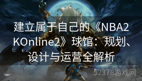 建立属于自己的《NBA2KOnline2》球馆：规划、设计与运营全解析