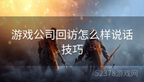 游戏公司回访怎么样说话技巧