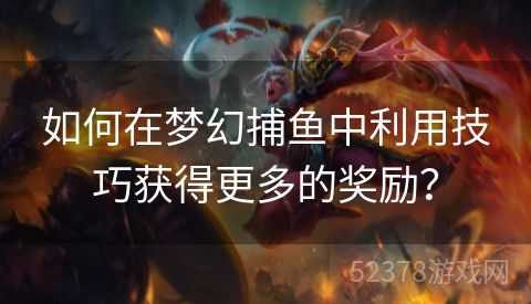 如何在梦幻捕鱼中利用技巧获得更多的奖励？