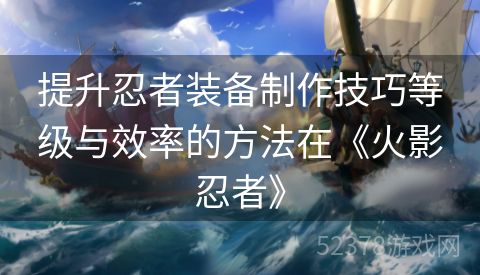 提升忍者装备制作技巧等级与效率的方法在《火影忍者》